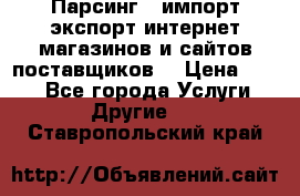 Парсинг , импорт экспорт интернет-магазинов и сайтов поставщиков. › Цена ­ 500 - Все города Услуги » Другие   . Ставропольский край